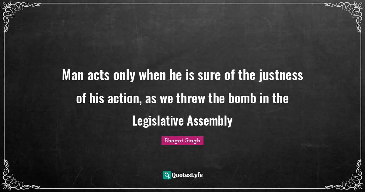 Bhagat Singh Quotes: Man acts only when he is sure of the justness of his action, as we threw the bomb in the Legislative Assembly