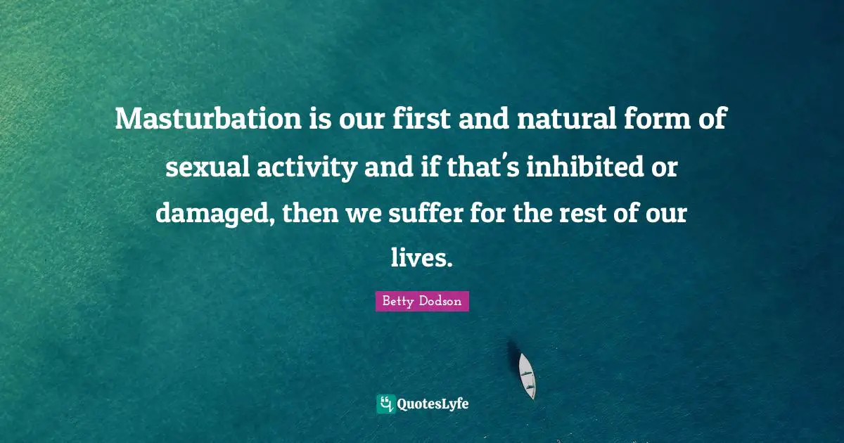 Masturbation is our first and natural form of sexual activity and if that's inhibited or damaged, then we suffer for the rest of our lives.
