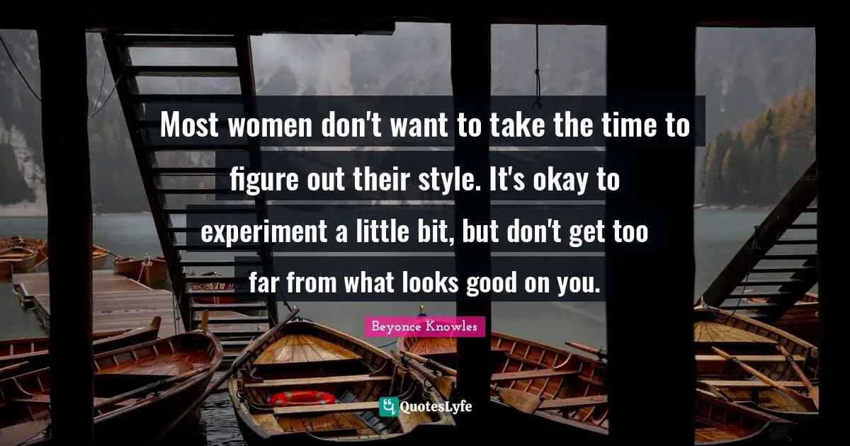 Most women don't want to take the time to figure out their style. It's okay to experiment a little bit, but don't get too far from what looks good on you.