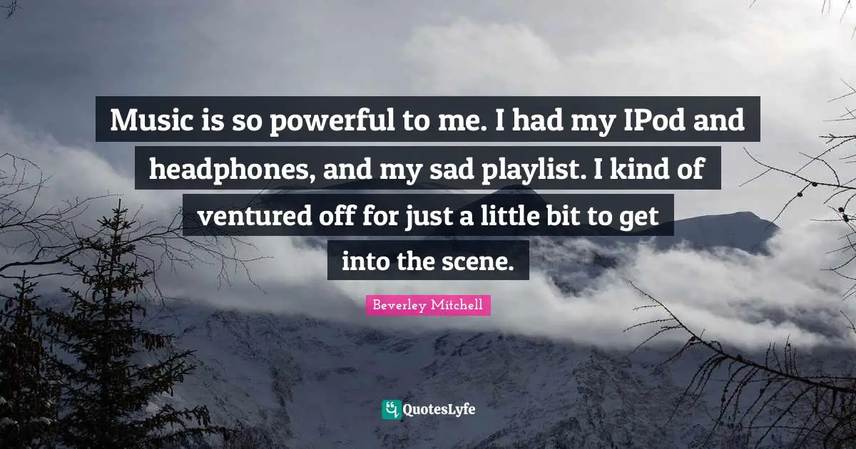 Music is so powerful to me. I had my IPod and headphones, and my sad playlist. I kind of ventured off for just a little bit to get into the scene.