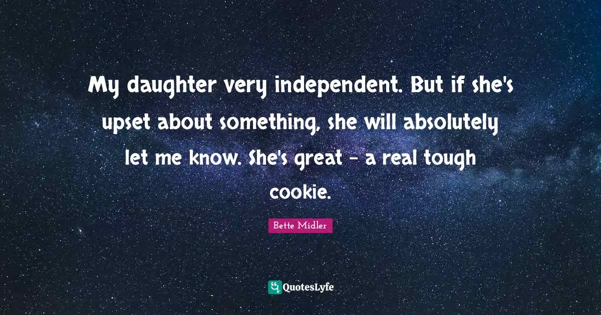 My daughter very independent. But if she's upset about something, she will absolutely let me know. She's great - a real tough cookie.