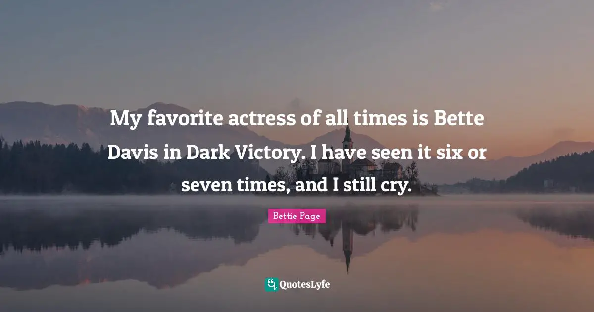 My favorite actress of all times is Bette Davis in Dark Victory. I have seen it six or seven times, and I still cry.