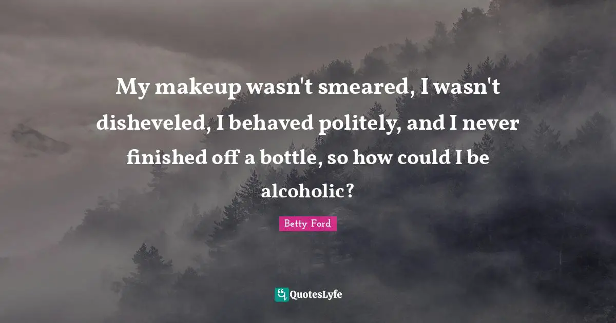 My makeup wasn't smeared, I wasn't disheveled, I behaved politely, and I never finished off a bottle, so how could I be alcoholic?