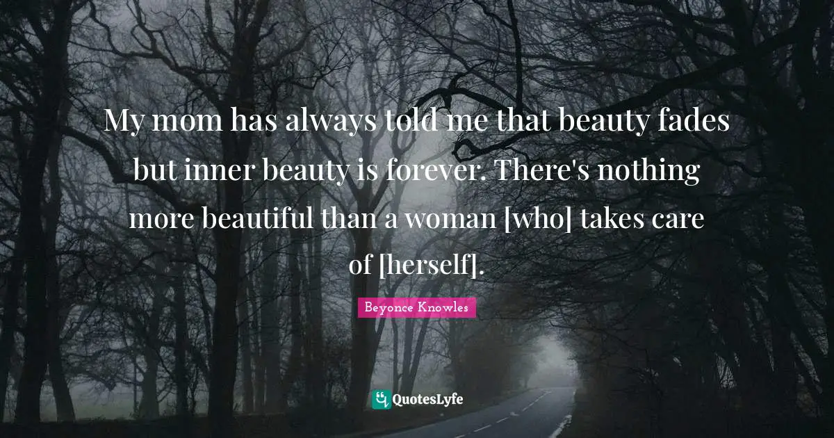 My mom has always told me that beauty fades but inner beauty is forever. There's nothing more beautiful than a woman [who] takes care of [herself].