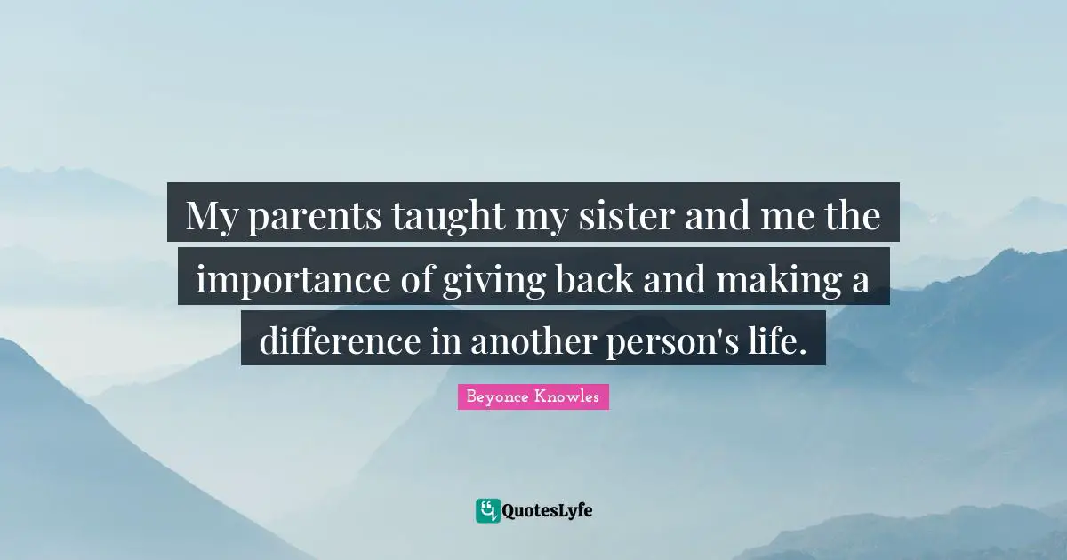 My parents taught my sister and me the importance of giving back and making a difference in another person's life.