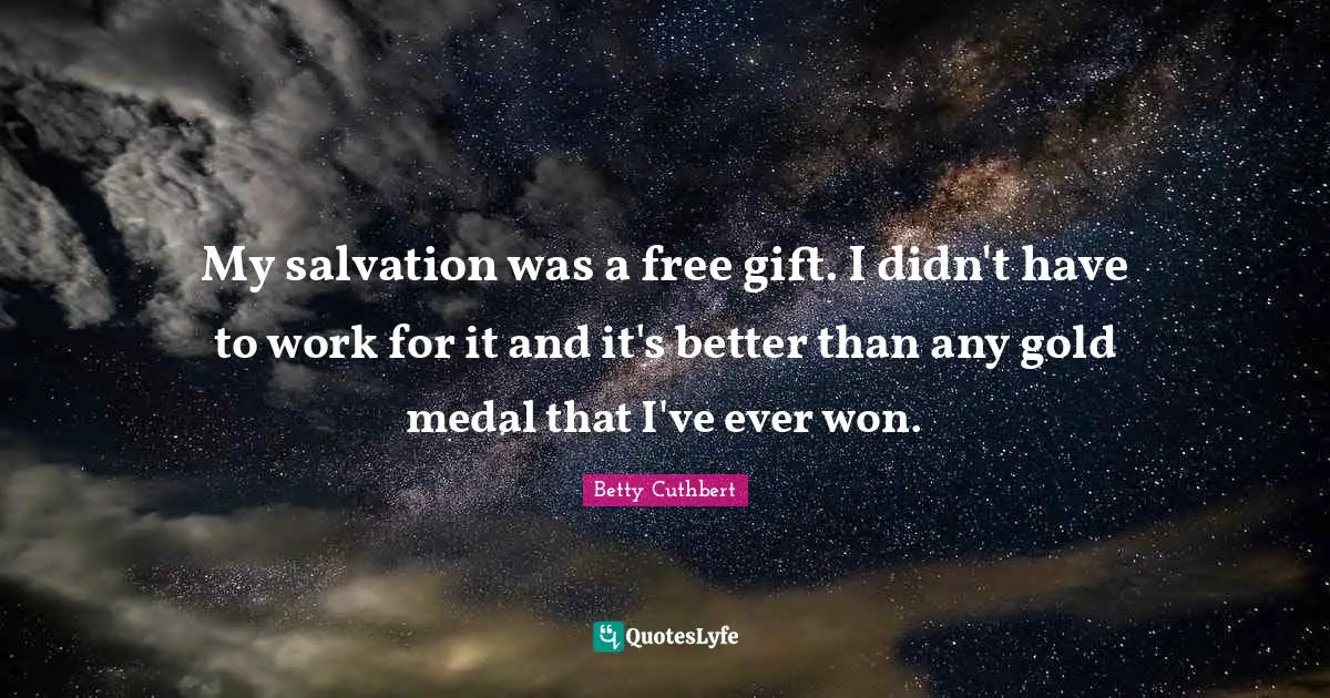 My salvation was a free gift. I didn't have to work for it and it's better than any gold medal that I've ever won.