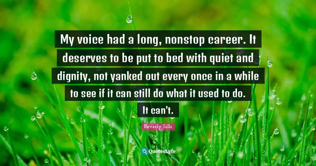 My voice had a long, nonstop career. It deserves to be put to bed with quiet and dignity, not yanked out every once in a while to see if it can still do what it used to do. It can't.