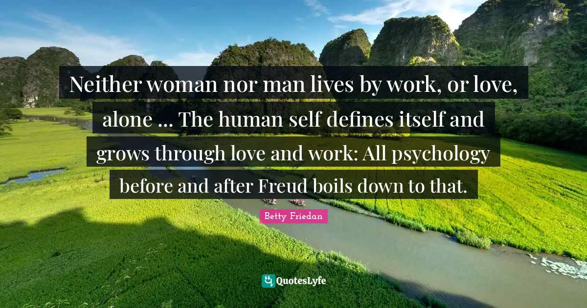 Betty Friedan Quotes: "Neither woman nor man lives by work, or love, alone ... The human self defines itself and grows through love and work: All psychology before and after Freud boils down to that."