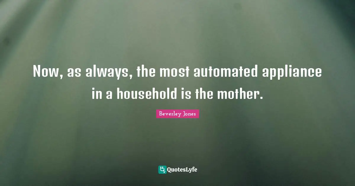 Now, as always, the most automated appliance in a household is the mother.