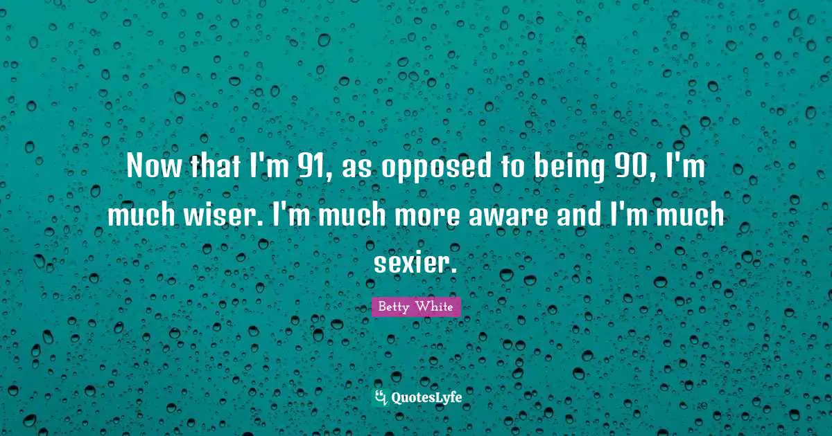 Wiser Quotes: "Now that I'm 91, as opposed to being 90, I'm much wiser. I'm much more aware and I'm much sexier."