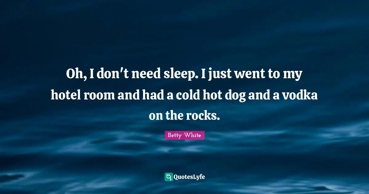 Oh, I don't need sleep. I just went to my hotel room and had a cold hot dog and a vodka on the rocks.