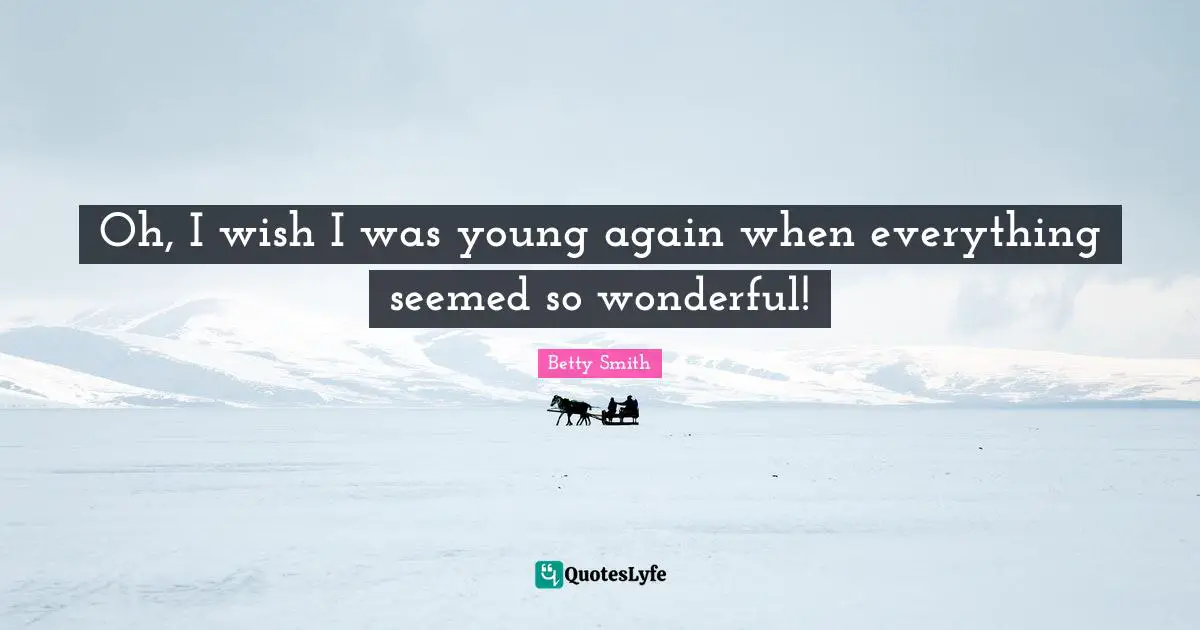 Betty  Smith Quotes: "Oh, I wish I was young again when everything seemed so wonderful!"