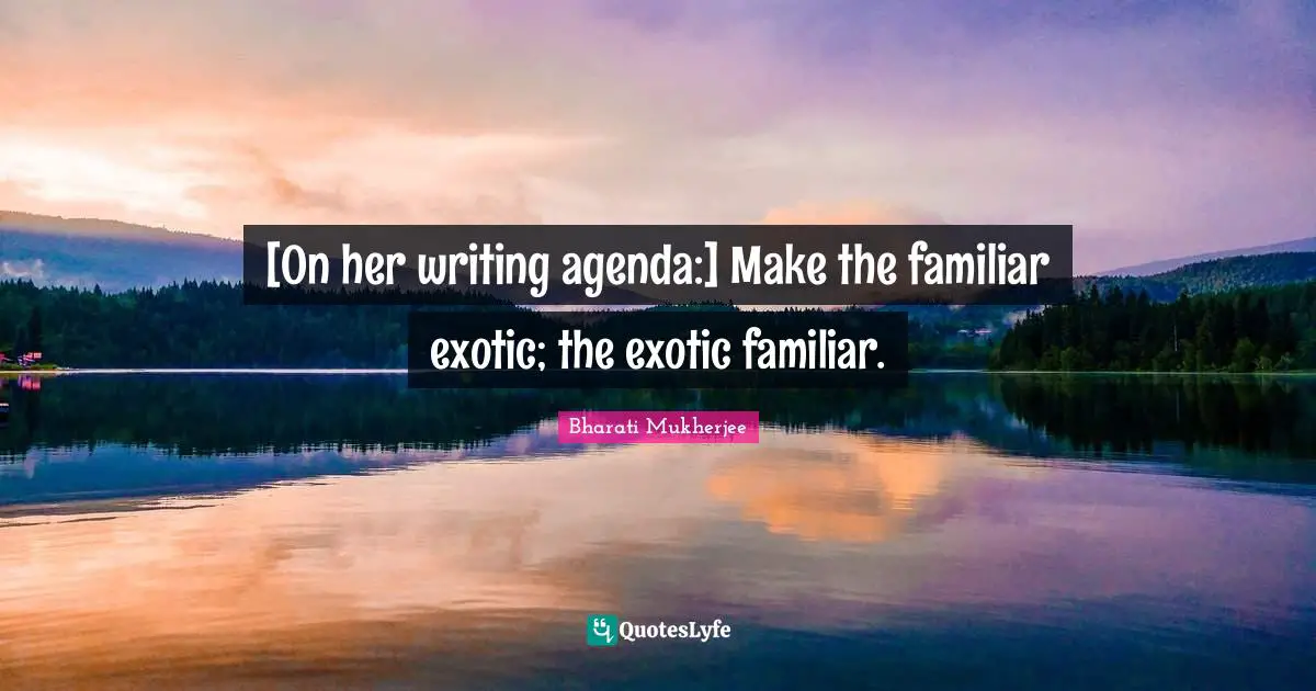 [On her writing agenda:] Make the familiar exotic; the exotic familiar.