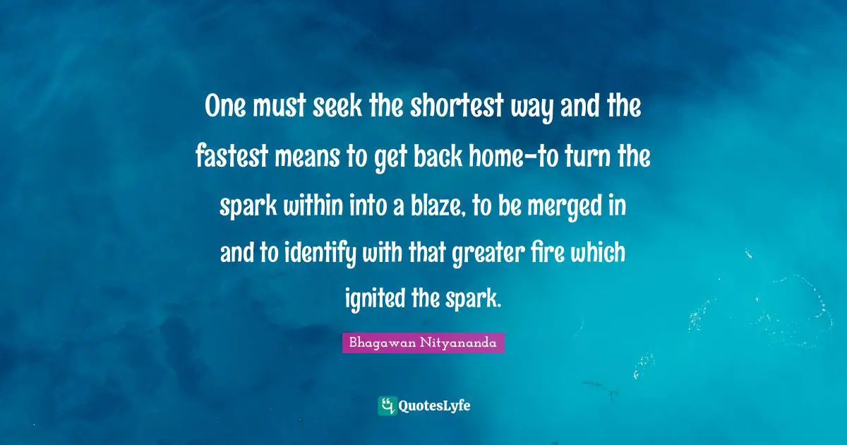 Bhagawan Nityananda Quotes: "One must seek the shortest way and the fastest means to get back home-to turn the spark within into a blaze, to be merged in and to identify with that greater fire which ignited the spark."
