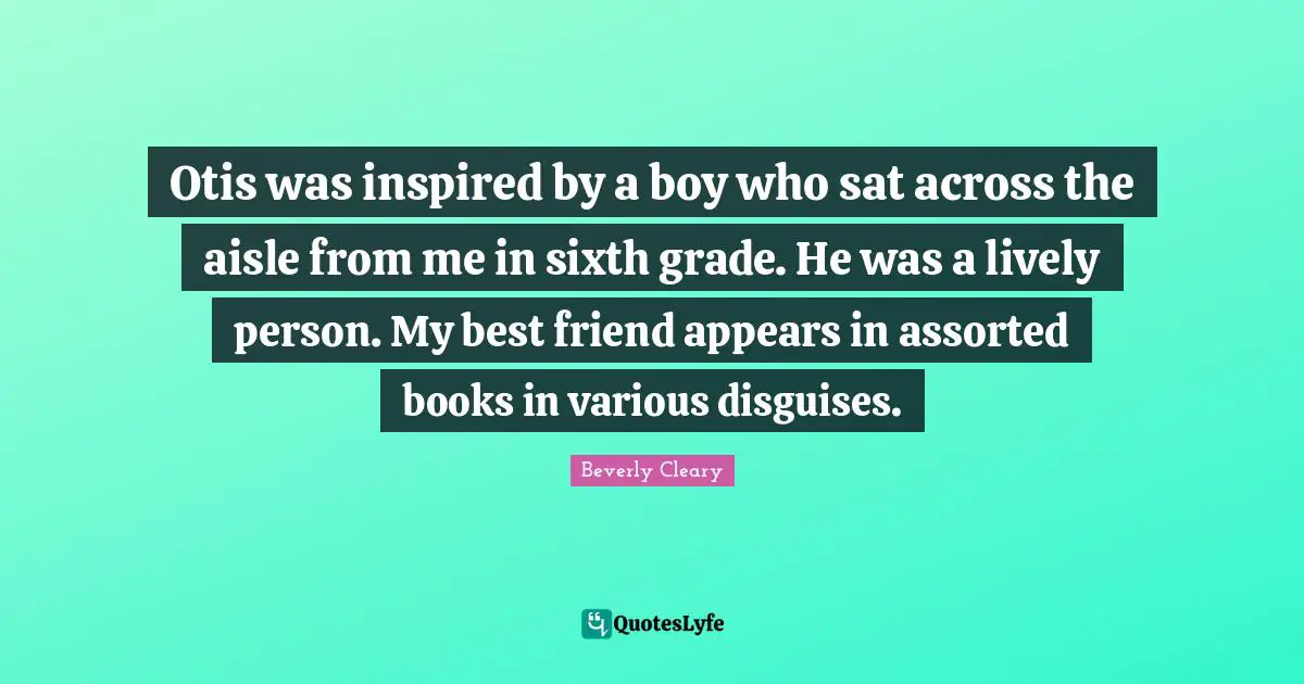 Assorted Quotes: "Otis was inspired by a boy who sat across the aisle from me in sixth grade. He was a lively person. My best friend appears in assorted books in various disguises."