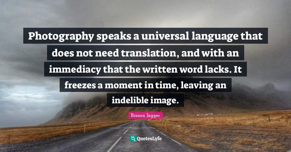 Photography speaks a universal language that does not need translation, and with an immediacy that the written word lacks. It freezes a moment in time, leaving an indelible image.
