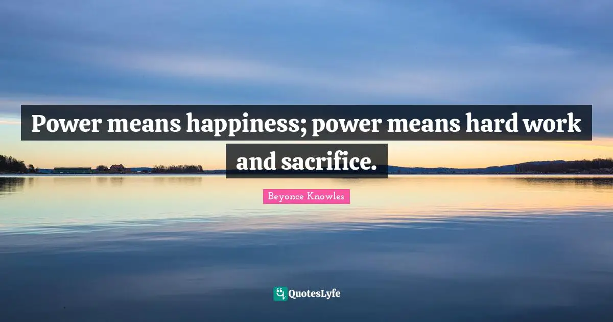 Power means happiness; power means hard work and sacrifice.