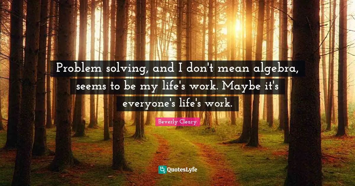 Algebra Quotes: "Problem solving, and I don't mean algebra, seems to be my life's work. Maybe it's everyone's life's work."
