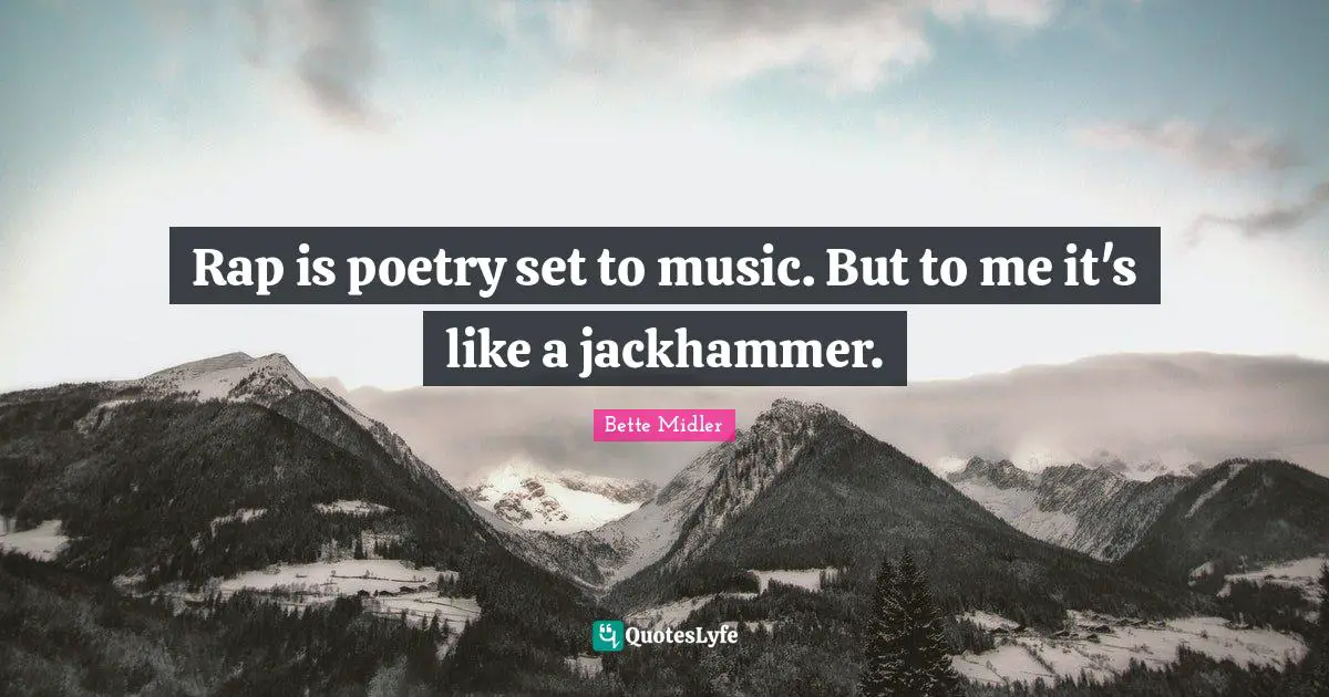Rap is poetry set to music. But to me it's like a jackhammer.