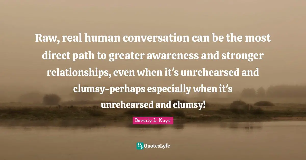 Raw, real human conversation can be the most direct path to greater awareness and stronger relationships, even when it's unrehearsed and clumsy-perhaps especially when it's unrehearsed and clumsy!