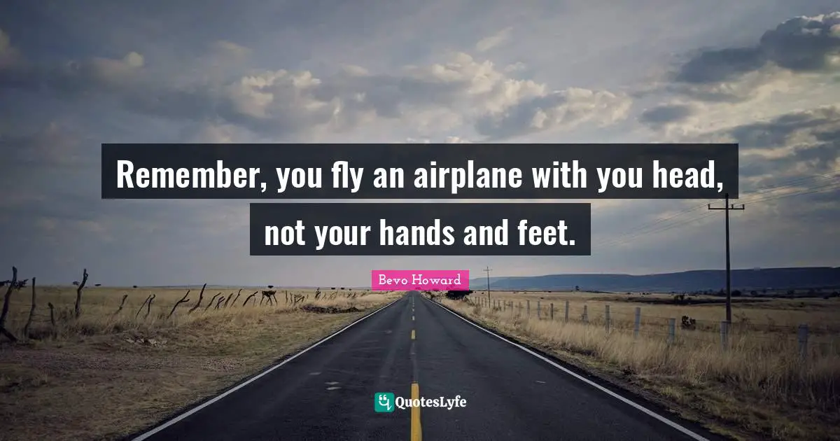 Remember, you fly an airplane with you head, not your hands and feet.