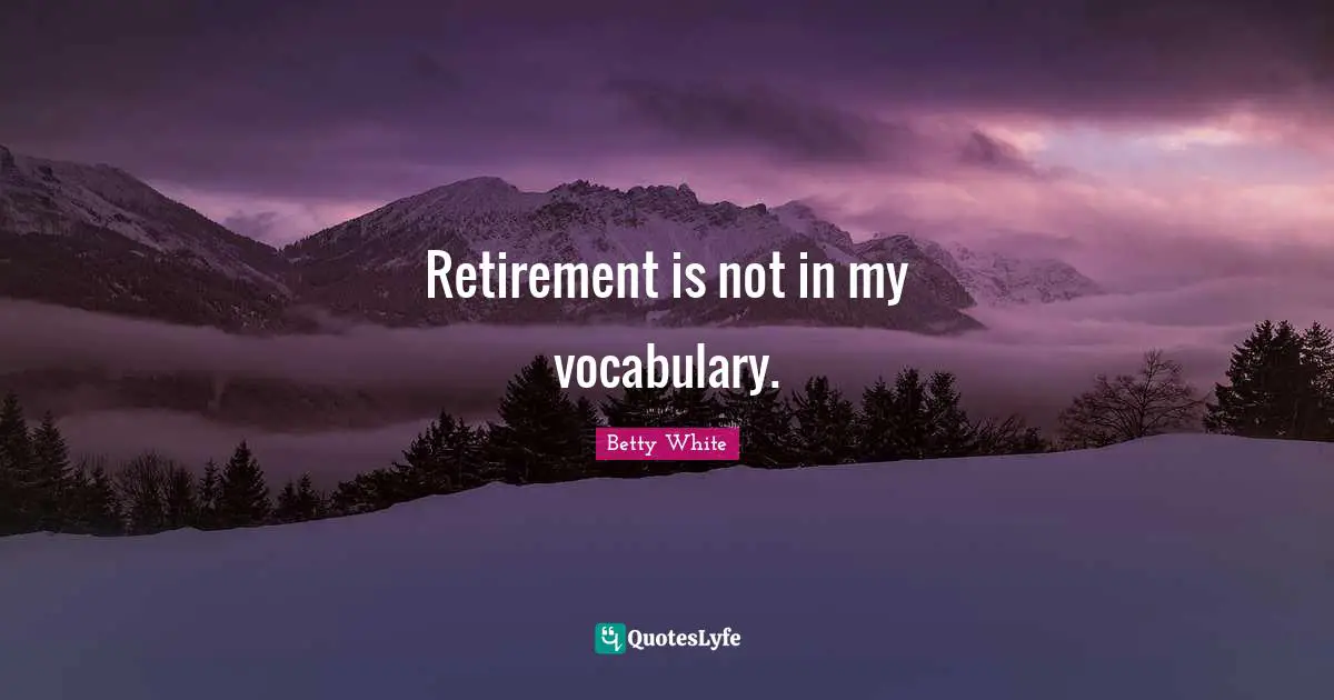 Retirement is not in my vocabulary.