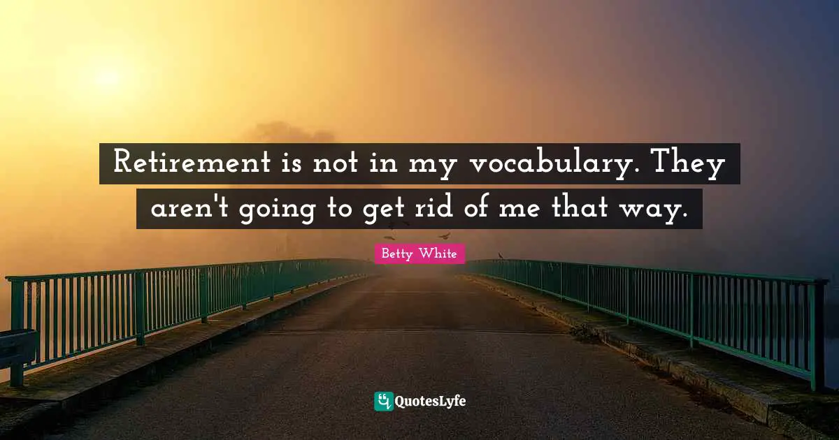 Vocabulary Quotes: "Retirement is not in my vocabulary. They aren't going to get rid of me that way."