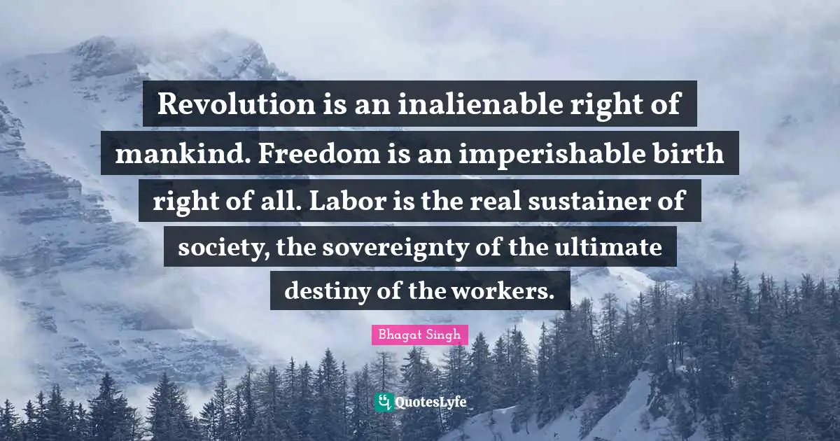 Bhagat Singh Quotes: Revolution is an inalienable right of mankind. Freedom is an imperishable birth right of all. Labor is the real sustainer of society, the sovereignty of the ultimate destiny of the workers.