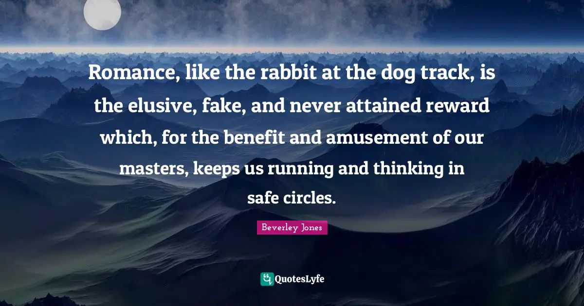 Romance Quotes: "Romance, like the rabbit at the dog track, is the elusive, fake, and never attained reward which, for the benefit and amusement of our masters, keeps us running and thinking in safe circles."
