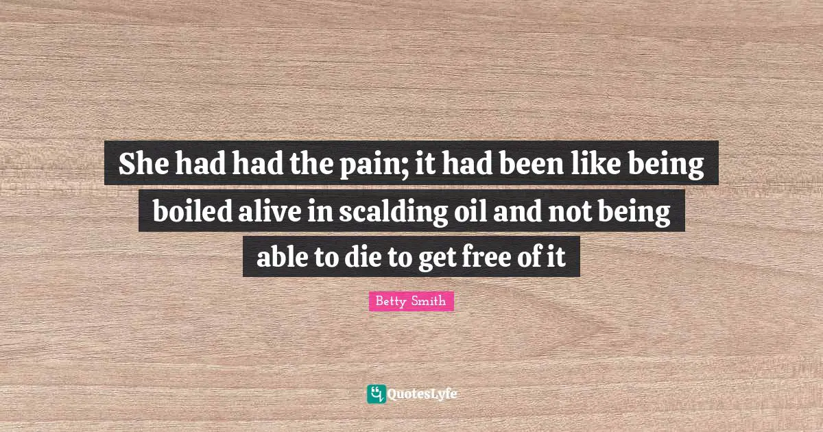 Betty  Smith Quotes: "She had had the pain; it had been like being boiled alive in scalding oil and not being able to die to get free of it"
