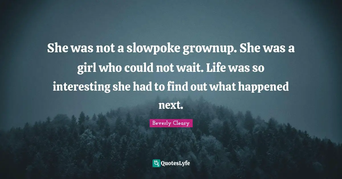 She was not a slowpoke grownup. She was a girl who could not wait. Life was so interesting she had to find out what happened next.