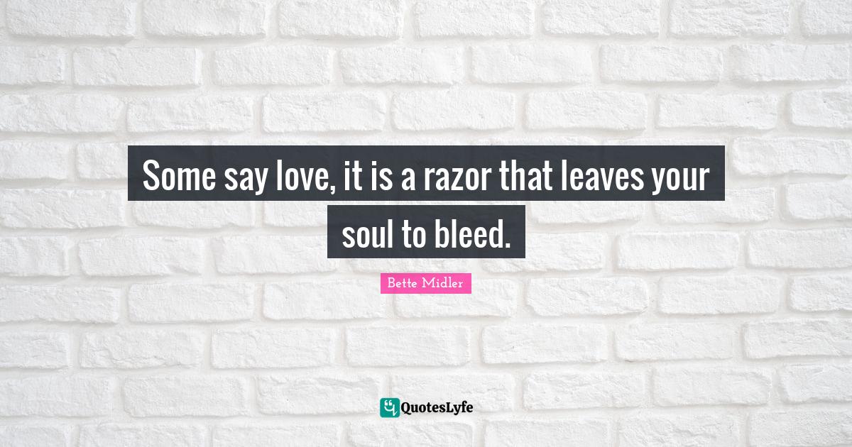 Some say love, it is a razor that leaves your soul to bleed.... Quote