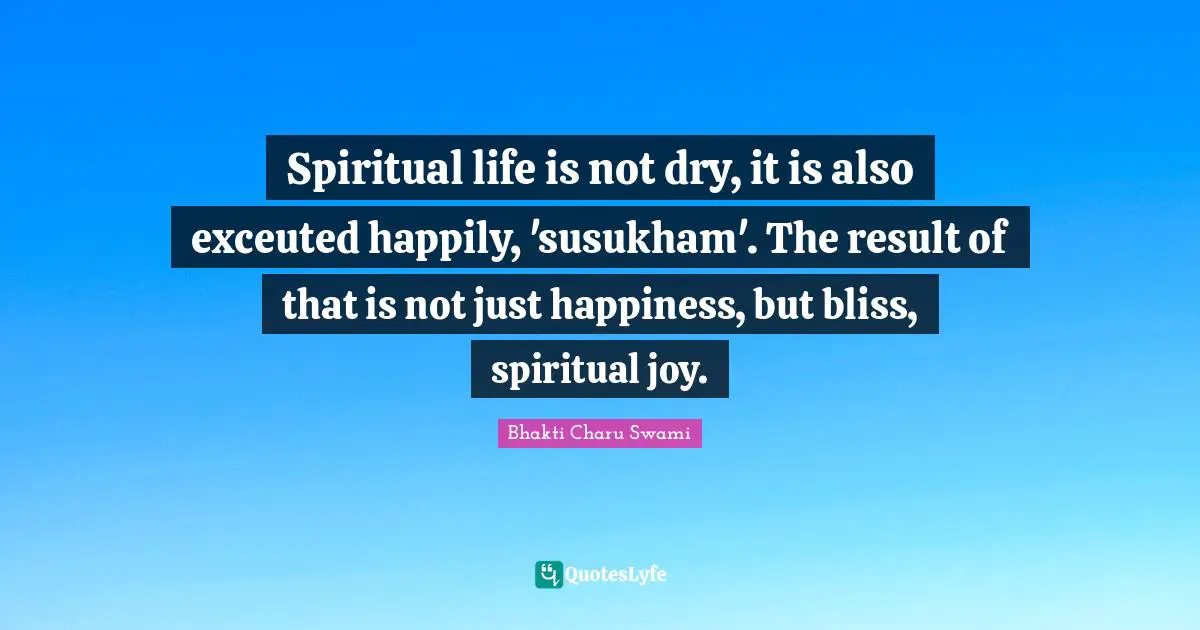 Spiritual life is not dry, it is also exceuted happily, 'susukham'. The result of that is not just happiness, but bliss, spiritual joy.