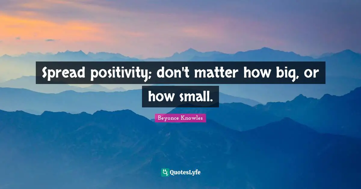 Spread positivity; don't matter how big, or how small.