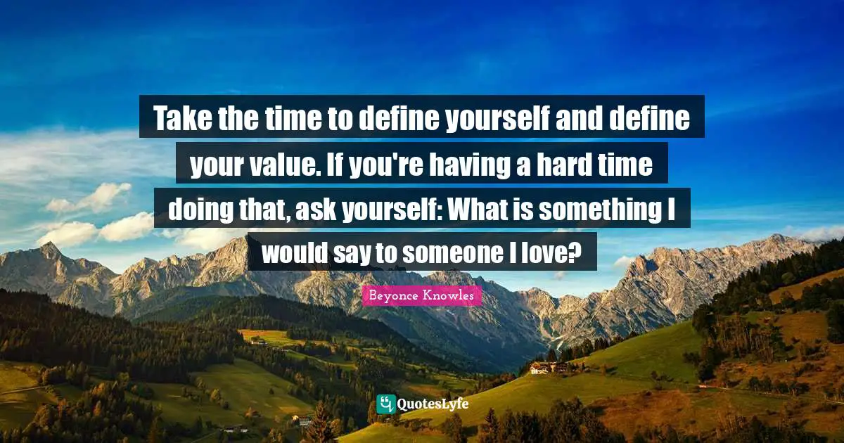 Having A Hard Time Quotes: "Take the time to define yourself and define your value. If you're having a hard time doing that, ask yourself: What is something I would say to someone I love?"