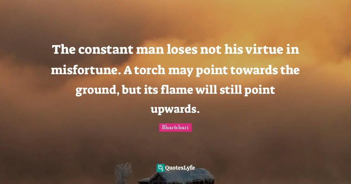The constant man loses not his virtue in misfortune. A torch may point towards the ground, but its flame will still point upwards.