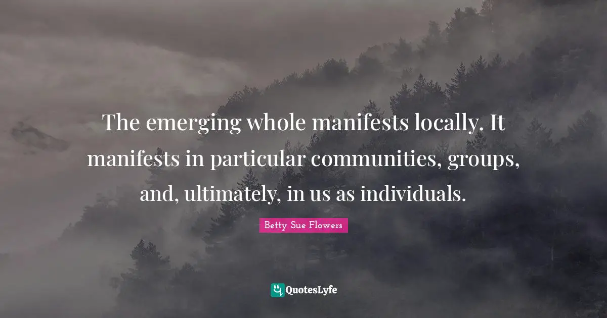 The emerging whole manifests locally. It manifests in particular communities, groups, and, ultimately, in us as individuals.