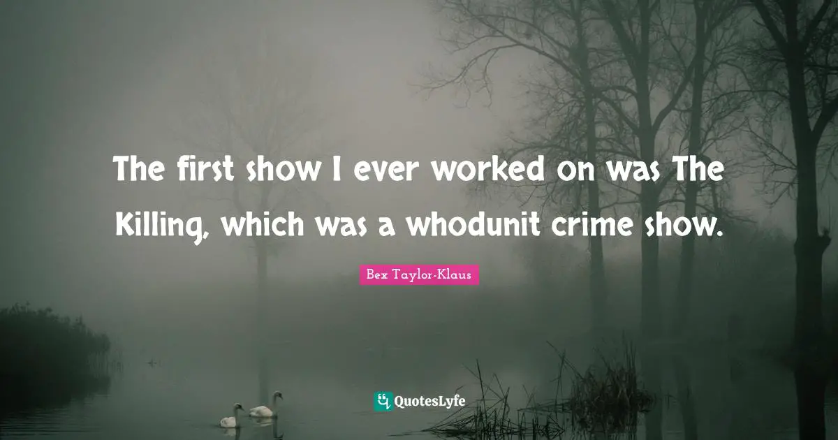 The first show I ever worked on was The Killing, which was a whodunit crime show.