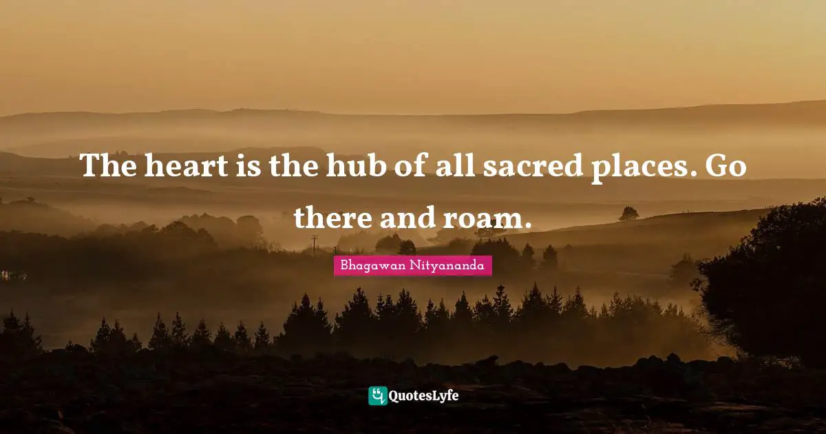 Sacred Quotes: "The heart is the hub of all sacred places. Go there and roam."