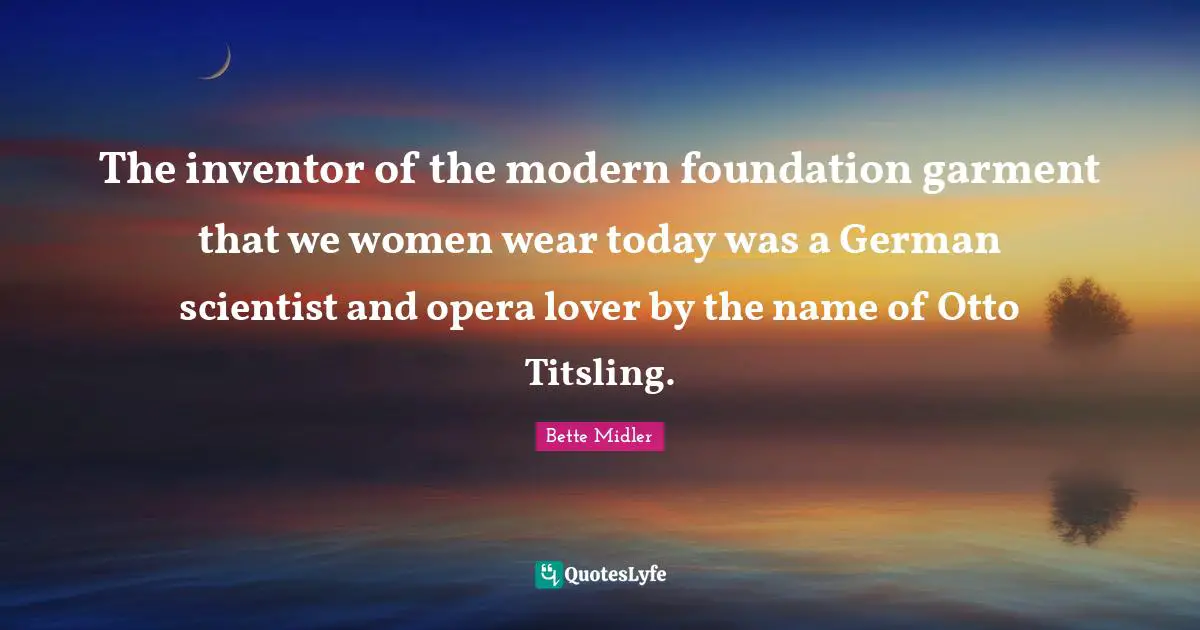 The inventor of the modern foundation garment that we women wear today was a German scientist and opera lover by the name of Otto Titsling.
