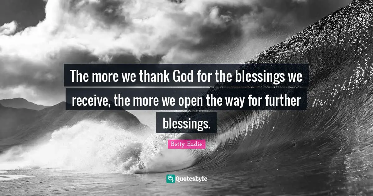 The more we thank God for the blessings we receive, the more we open the way for further blessings.