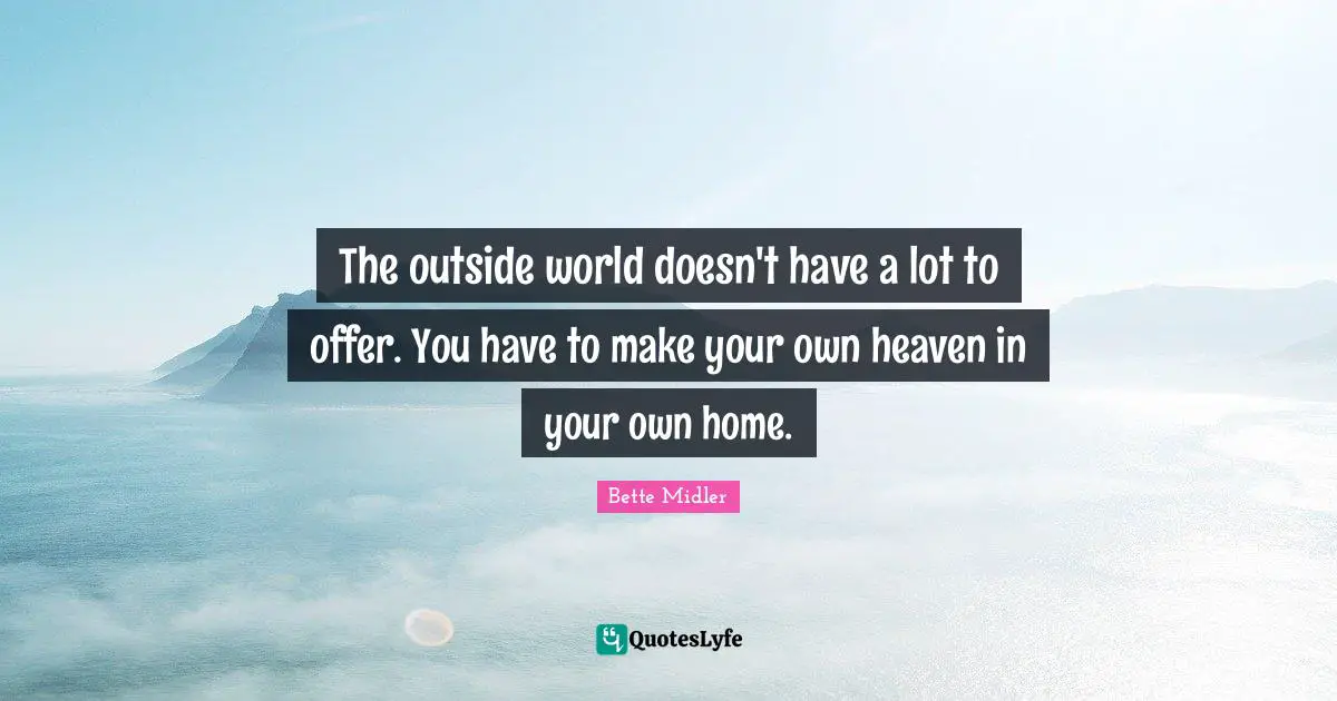 The outside world doesn't have a lot to offer. You have to make your own heaven in your own home.