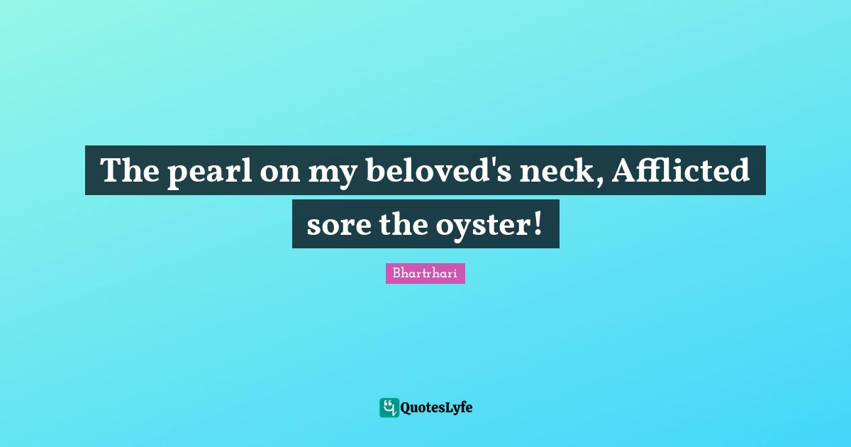 The pearl on my beloved's neck, Afflicted sore the oyster!