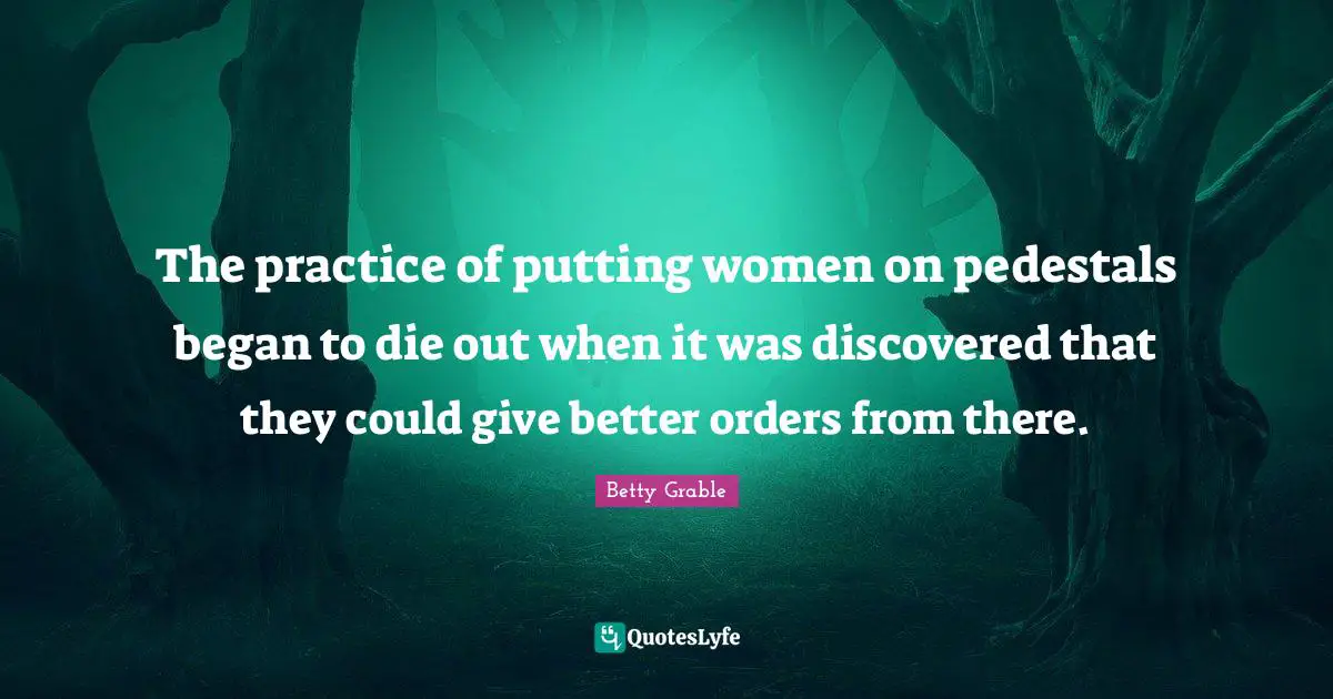 The practice of putting women on pedestals began to die out when it was discovered that they could give better orders from there.