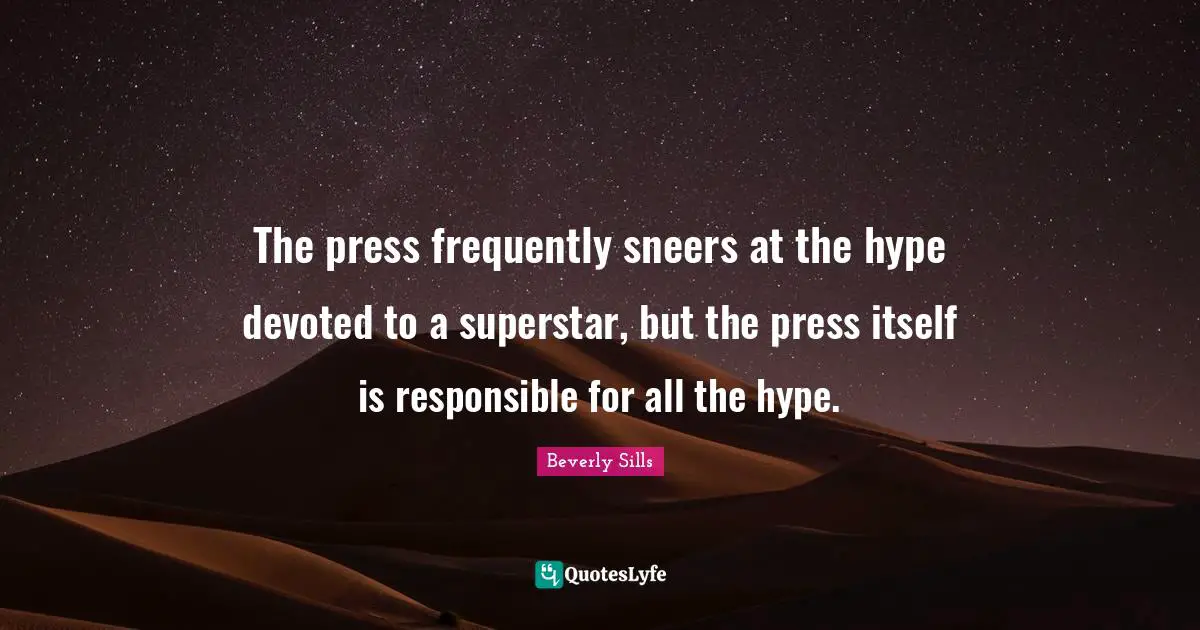 The press frequently sneers at the hype devoted to a superstar, but the press itself is responsible for all the hype.
