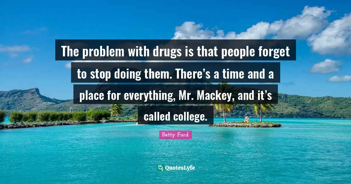 The problem with drugs is that people forget to stop doing them. There’s a time and a place for everything, Mr. Mackey, and it’s called college.