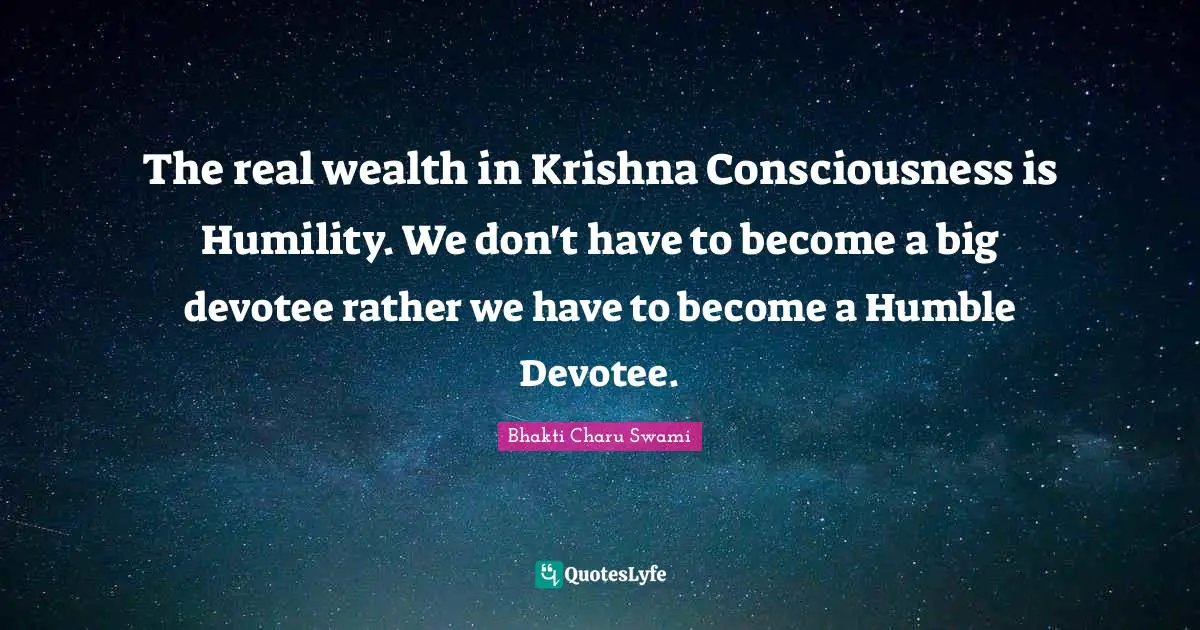 The real wealth in Krishna Consciousness is Humility. We don't have to become a big devotee rather we have to become a Humble Devotee.
