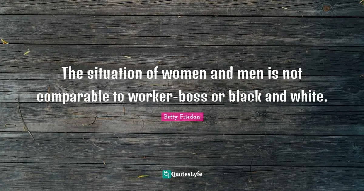 Betty Friedan Quotes: "The situation of women and men is not comparable to worker-boss or black and white."