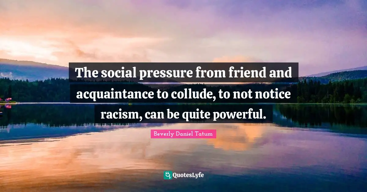 The social pressure from friend and acquaintance to collude, to not notice racism, can be quite powerful.