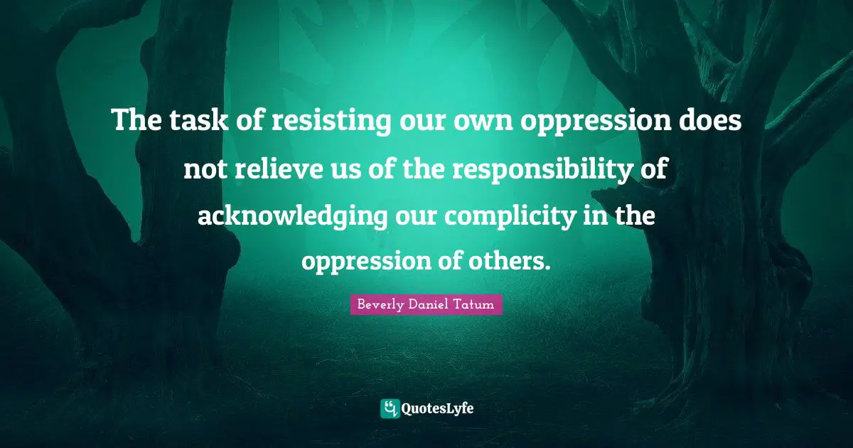 The task of resisting our own oppression does not relieve us of the responsibility of acknowledging our complicity in the oppression of others.